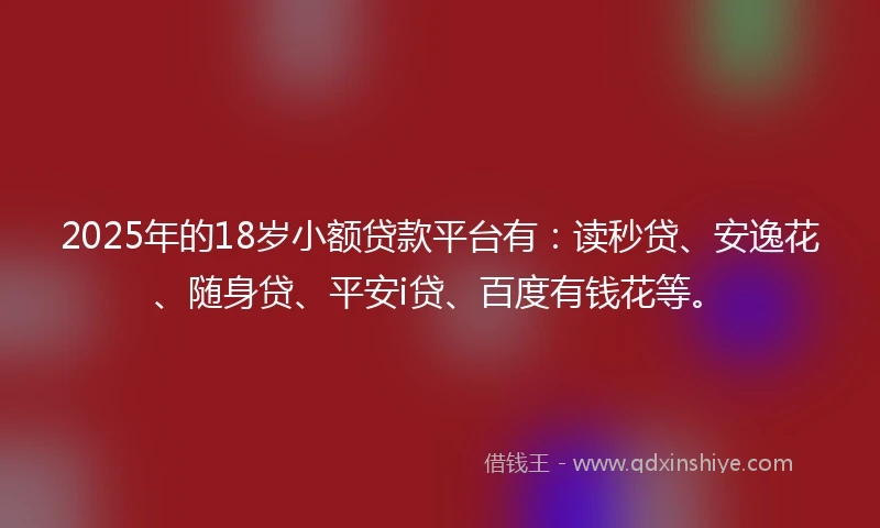 2025年的18岁小额贷款平台有：读秒贷、安逸花、随身贷、平安i贷、百度有钱花等。