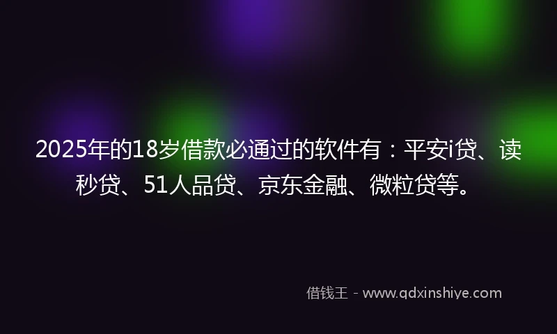 2025年的18岁借款必通过的软件有：平安i贷、读秒贷、51人品贷、京东金融、微粒贷等。