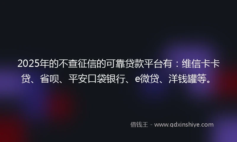 2025年的不查征信的可靠贷款平台有:维信卡卡贷、省呗、平安口袋银行、e微贷、洋钱罐等。