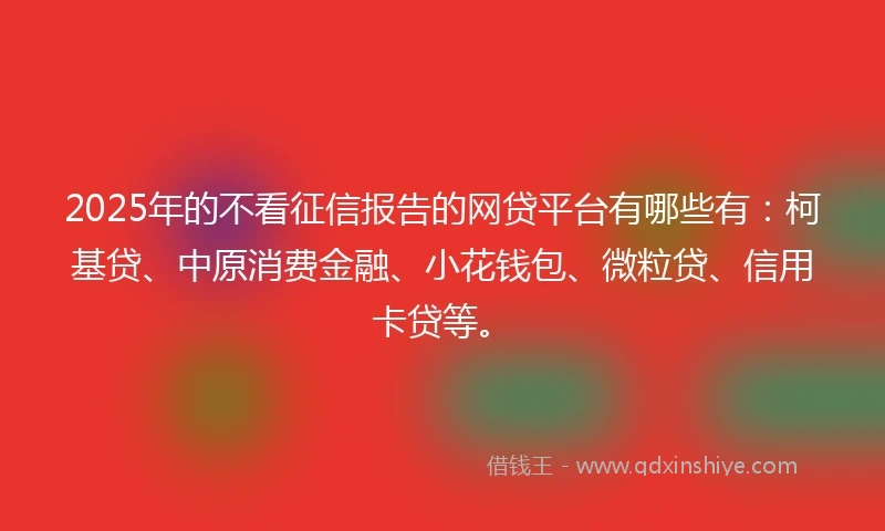 2025年的不看征信报告的网贷平台有哪些有:柯基贷、中原消费金融、小花钱包、微粒贷、信用卡贷等。