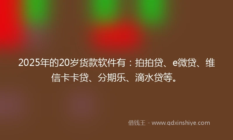 2025年的20岁货款软件有：拍拍贷、e微贷、维信卡卡贷、分期乐、滴水贷等。