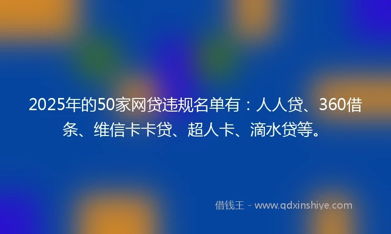2025年的50家网贷违规名单有：人人贷、360借条、维信卡卡贷、超人卡、滴水贷等。