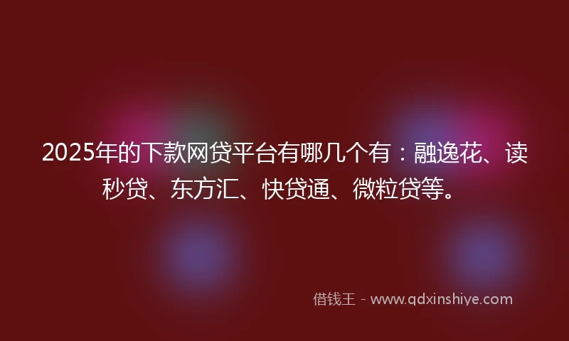 2025年的下款网贷平台有哪几个有：融逸花、读秒贷、东方汇、快贷通、微粒贷等。