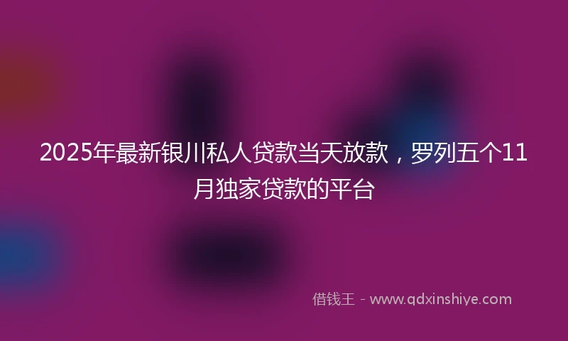 2025年最新银川私人贷款当天放款，罗列五个11月独家贷款的平台