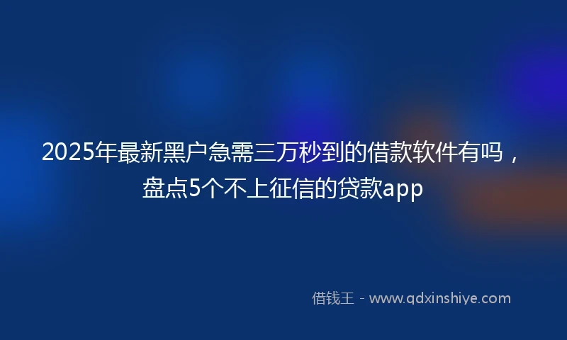 2025年最新黑户急需三万秒到的借款软件有吗,盘点5个不上征信的贷款app