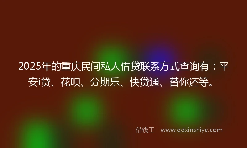 2025年的重庆民间私人借贷联系方式查询有：平安i贷、花呗、分期乐、快贷通、替你还等。