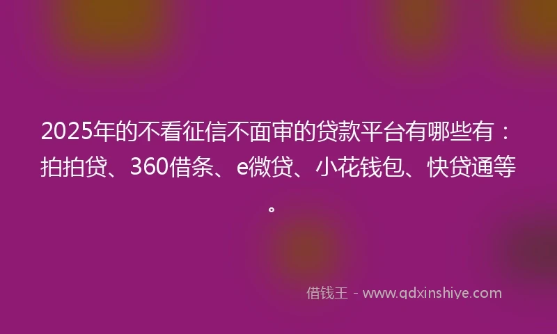 2025年的不看征信不面审的贷款平台有哪些有：拍拍贷、360借条、e微贷、小花钱包、快贷通等。