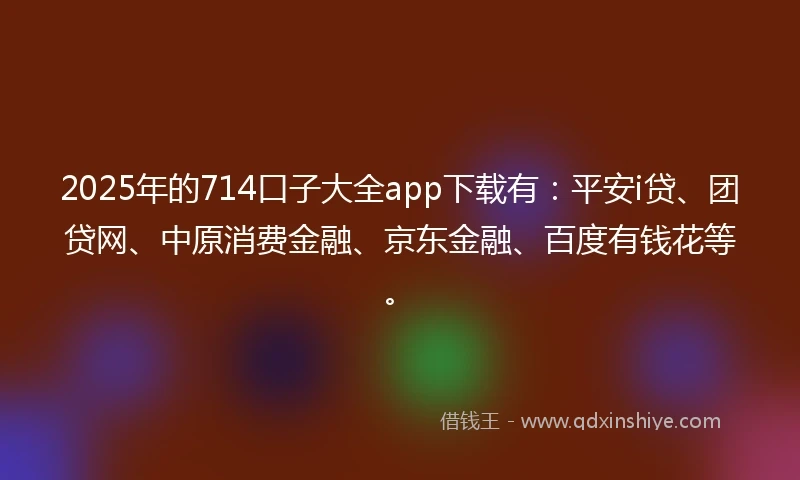 2025年的714口子大全app下载有：平安i贷、团贷网、中原消费金融、京东金融、百度有钱花等。