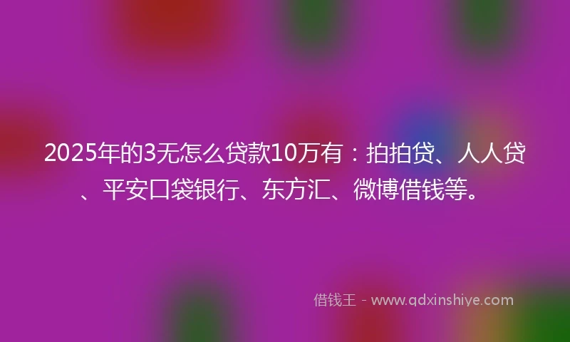 2025年的3无怎么贷款10万有：拍拍贷、人人贷、平安口袋银行、东方汇、微博借钱等。