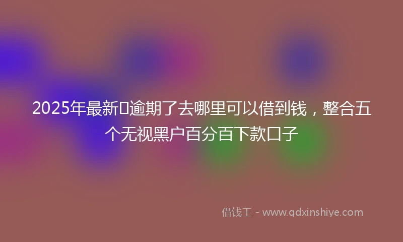 2025年最新﻿逾期了去哪里可以借到钱，整合五个无视黑户百分百下款口子