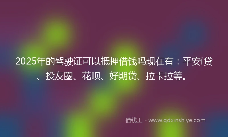 2025年的驾驶证可以抵押借钱吗现在有：平安i贷、投友圈、花呗、好期贷、拉卡拉等。