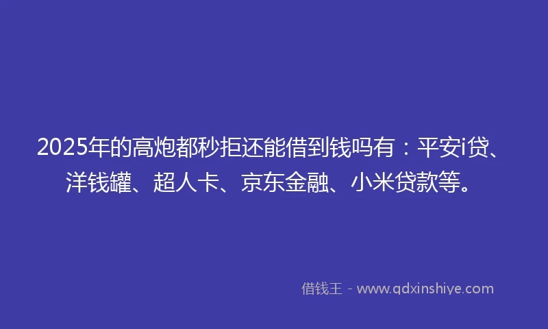 2025年的高炮都秒拒还能借到钱吗有：平安i贷、洋钱罐、超人卡、京东金融、小米贷款等。