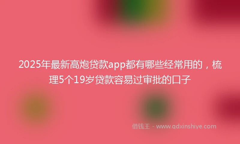 2025年最新高炮贷款app都有哪些经常用的，梳理5个19岁贷款容易过审批的口子