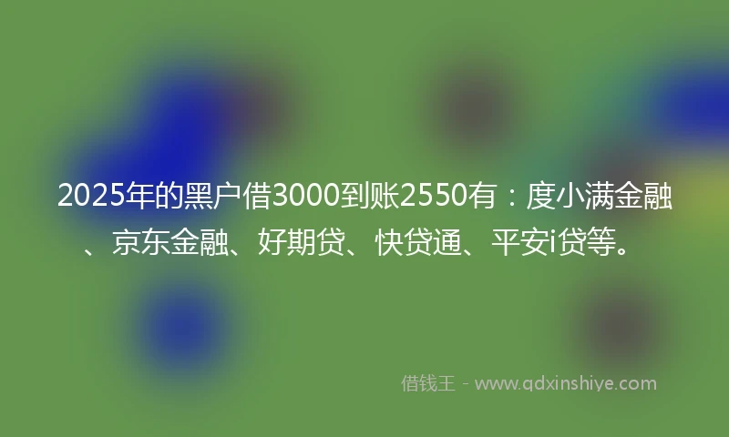 2025年的黑户借3000到账2550有:度小满金融、京东金融、好期贷、快贷通、平安i贷等。