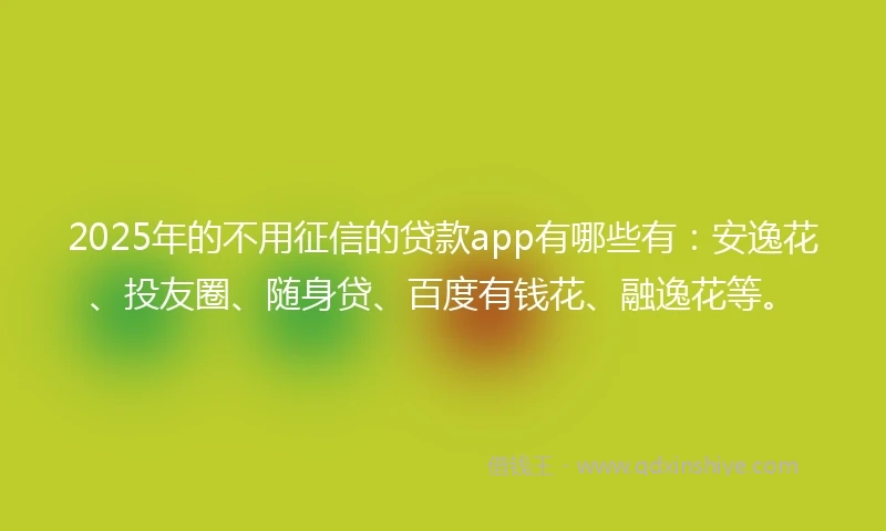 2025年的不用征信的贷款app有哪些有:安逸花、投友圈、随身贷、百度有钱花、融逸花等。