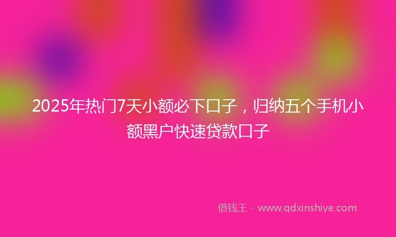 2025年热门7天小额必下口子，归纳五个手机小额黑户快速贷款口子