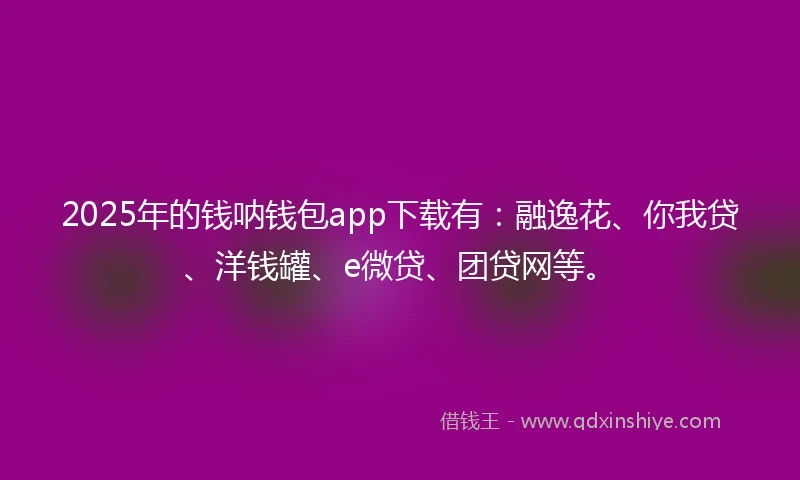 2025年的钱呐钱包app下载有：融逸花、你我贷、洋钱罐、e微贷、团贷网等。