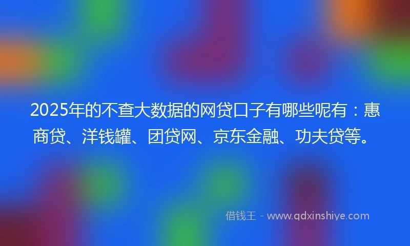 2025年的不查大数据的网贷口子有哪些呢有：惠商贷、洋钱罐、团贷网、京东金融、功夫贷等。