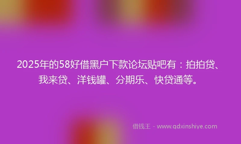 2025年的58好借黑户下款论坛贴吧有：拍拍贷、我来贷、洋钱罐、分期乐、快贷通等。