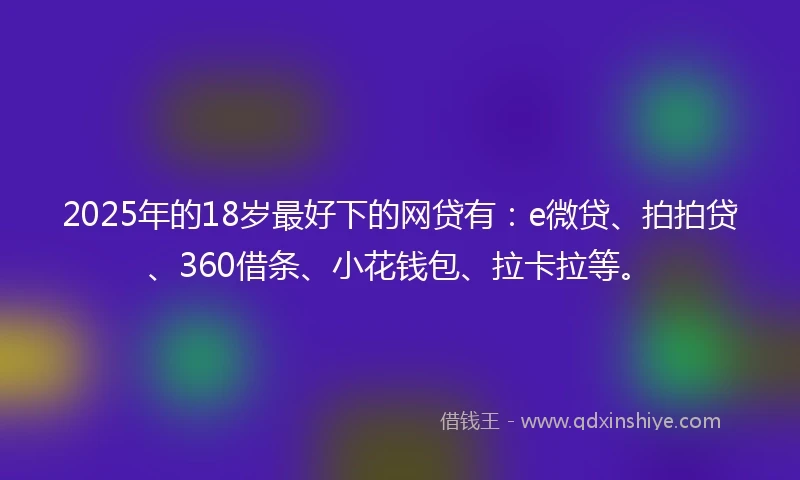 2025年的18岁最好下的网贷有:e微贷、拍拍贷、360借条、小花钱包、拉卡拉等。