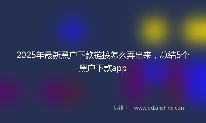 2025年最新黑户下款链接怎么弄出来，总结5个黑户下款app