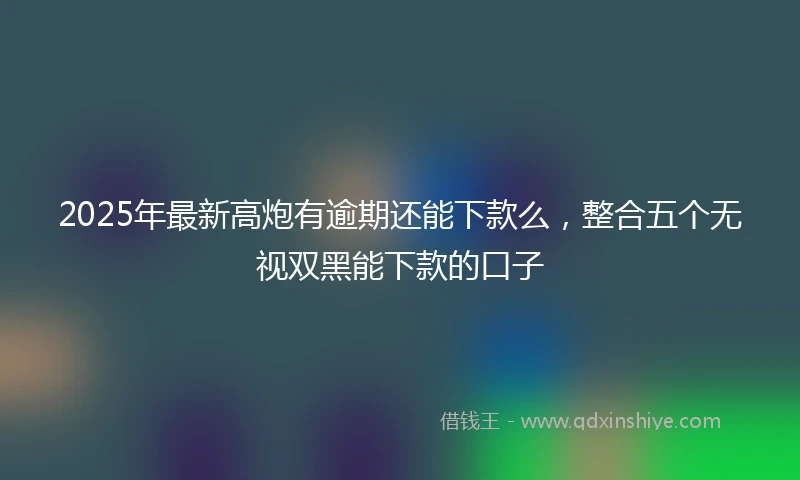 2025年最新高炮有逾期还能下款么，整合五个无视双黑能下款的口子