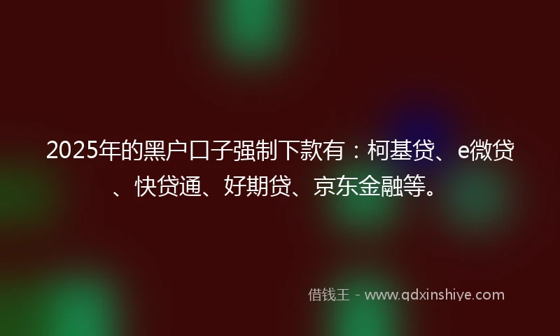 2025年的黑户口子强制下款有：柯基贷、e微贷、快贷通、好期贷、京东金融等。
