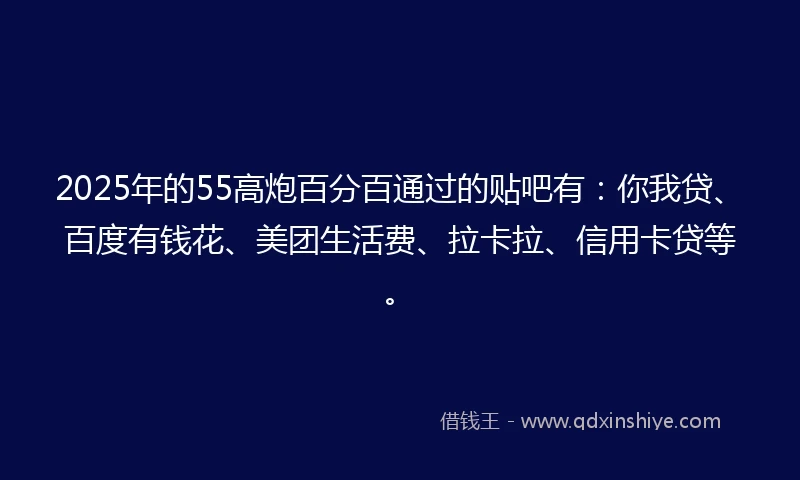 2025年的55高炮百分百通过的贴吧有：你我贷、百度有钱花、美团生活费、拉卡拉、信用卡贷等。