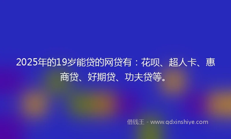 2025年的19岁能贷的网贷有：花呗、超人卡、惠商贷、好期贷、功夫贷等。