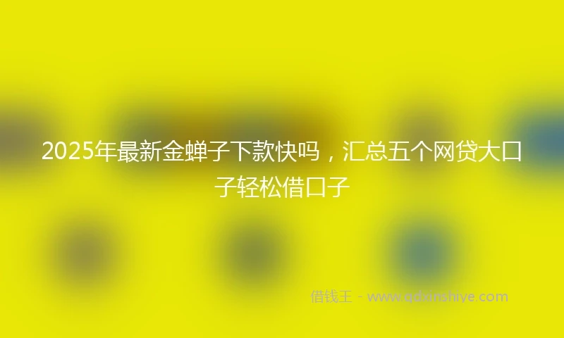2025年最新金蝉子下款快吗，汇总五个网贷大口子轻松借口子