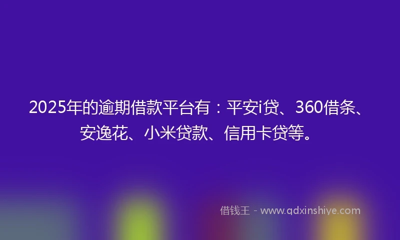 2025年的逾期借款平台有：平安i贷、360借条、安逸花、小米贷款、信用卡贷等。