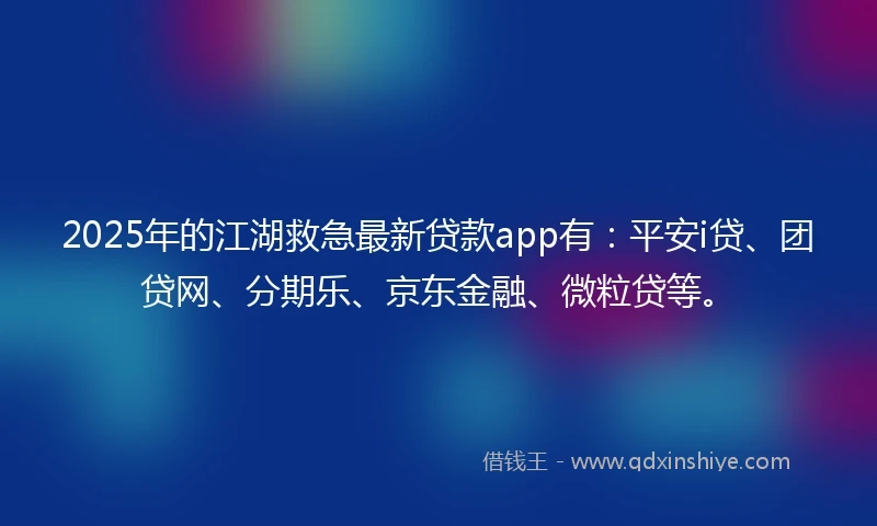 2025年的江湖救急最新贷款app有：平安i贷、团贷网、分期乐、京东金融、微粒贷等。