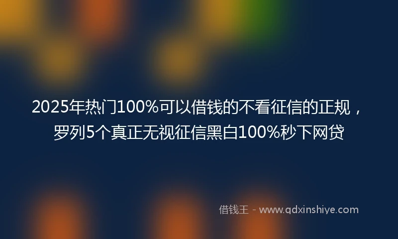 2025年热门100%可以借钱的不看征信的正规，罗列5个真正无视征信黑白100%秒下网贷