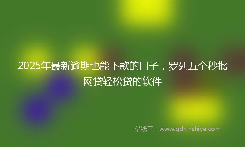 2025年最新逾期也能下款的口子，罗列五个秒批网贷轻松贷的软件