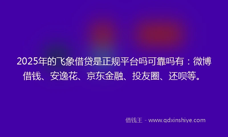 2025年的飞象借贷是正规平台吗可靠吗有：微博借钱、安逸花、京东金融、投友圈、还呗等。