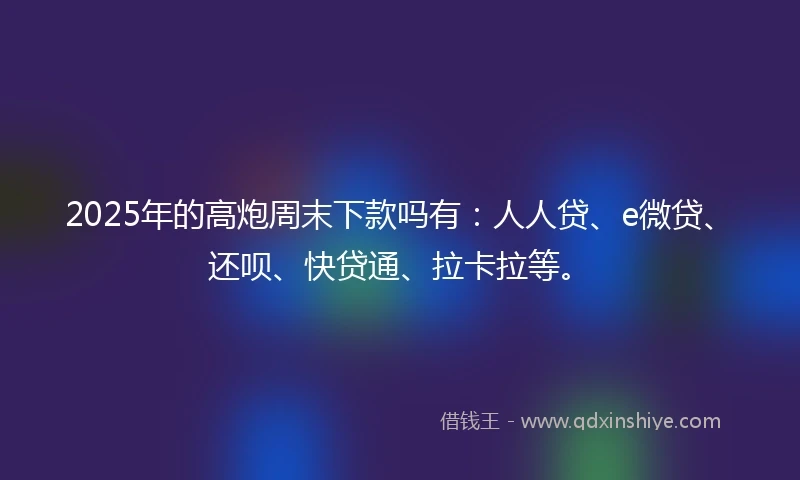 2025年的高炮周末下款吗有：人人贷、e微贷、还呗、快贷通、拉卡拉等。