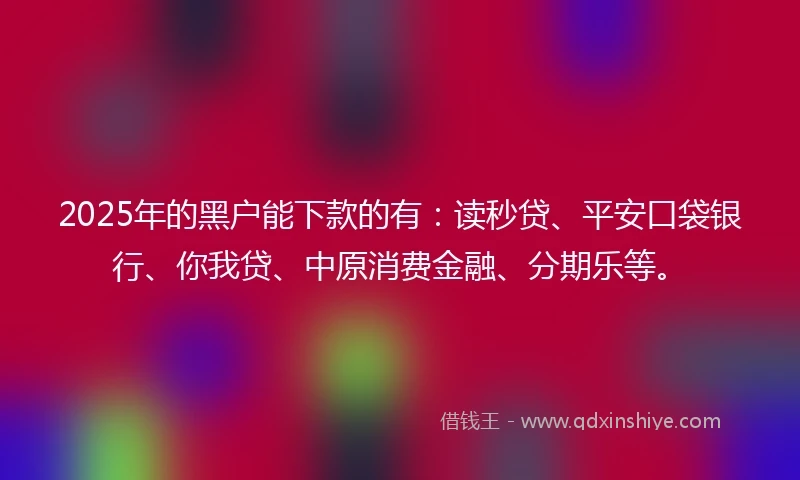 2025年的黑户能下款的有：读秒贷、平安口袋银行、你我贷、中原消费金融、分期乐等。