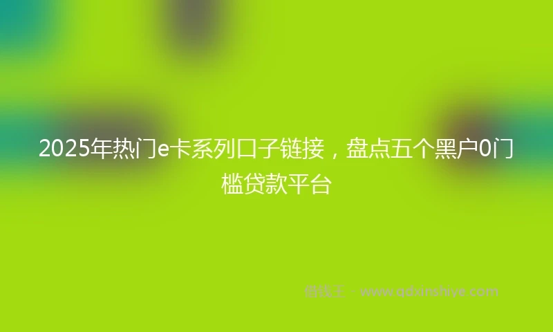 2025年热门e卡系列口子链接,盘点五个黑户0门槛贷款平台