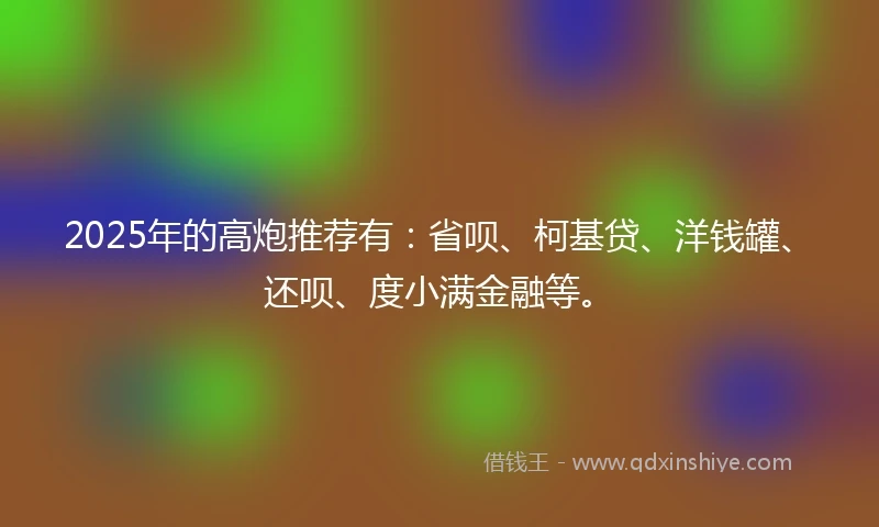 2025年的高炮推荐有：省呗、柯基贷、洋钱罐、还呗、度小满金融等。