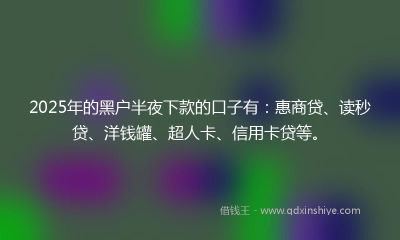 2025年的黑户半夜下款的口子有：惠商贷、读秒贷、洋钱罐、超人卡、信用卡贷等。