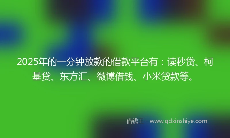 2025年的一分钟放款的借款平台有：读秒贷、柯基贷、东方汇、微博借钱、小米贷款等。
