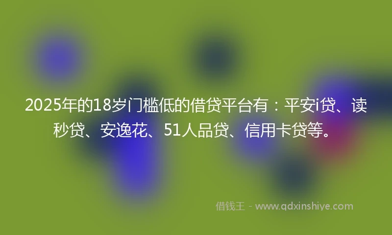 2025年的18岁门槛低的借贷平台有：平安i贷、读秒贷、安逸花、51人品贷、信用卡贷等。