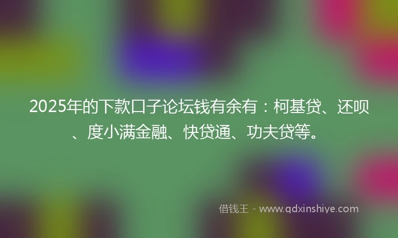 2025年的下款口子论坛钱有余有：柯基贷、还呗、度小满金融、快贷通、功夫贷等。