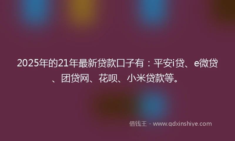 2025年的21年最新贷款口子有：平安i贷、e微贷、团贷网、花呗、小米贷款等。