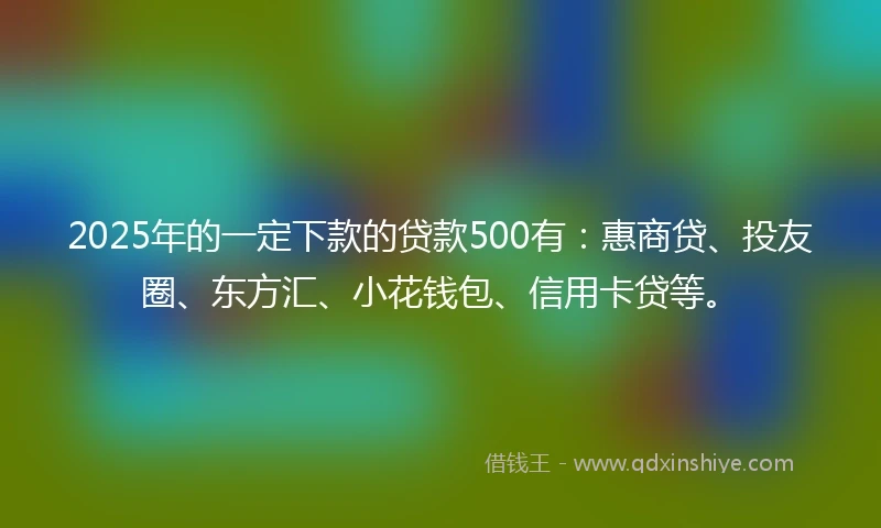 2025年的一定下款的贷款500有：惠商贷、投友圈、东方汇、小花钱包、信用卡贷等。