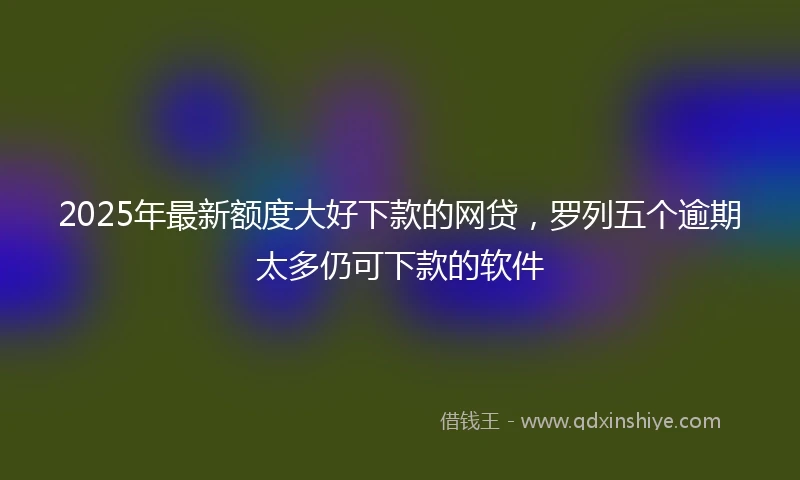 2025年最新额度大好下款的网贷,罗列五个逾期太多仍可下款的软件