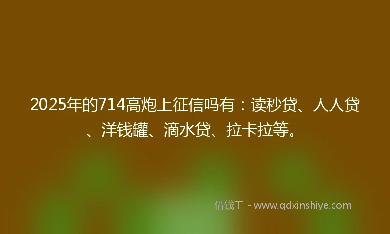 2025年的714高炮上征信吗有:读秒贷、人人贷、洋钱罐、滴水贷、拉卡拉等。