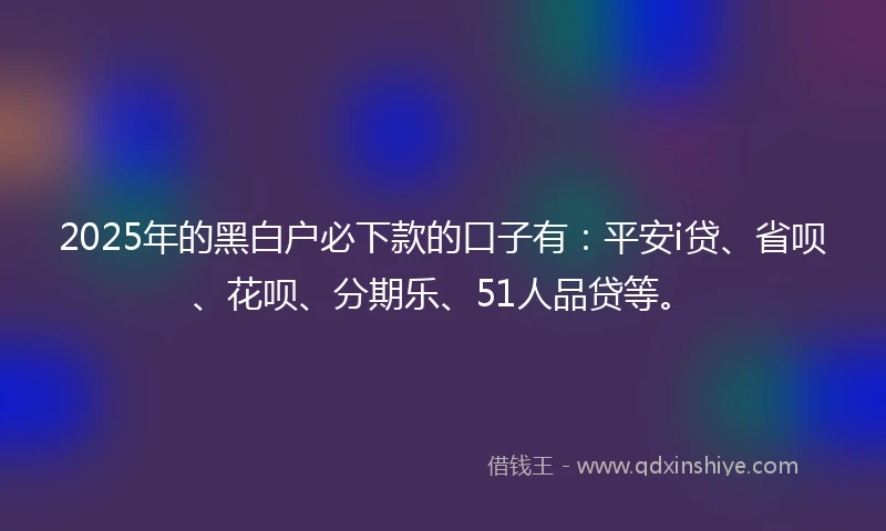 2025年的黑白户必下款的口子有：平安i贷、省呗、花呗、分期乐、51人品贷等。