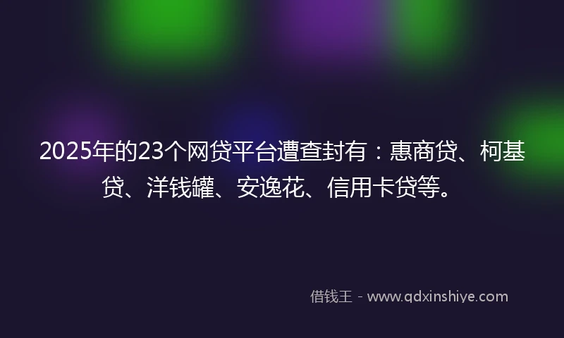 2025年的23个网贷平台遭查封有：惠商贷、柯基贷、洋钱罐、安逸花、信用卡贷等。