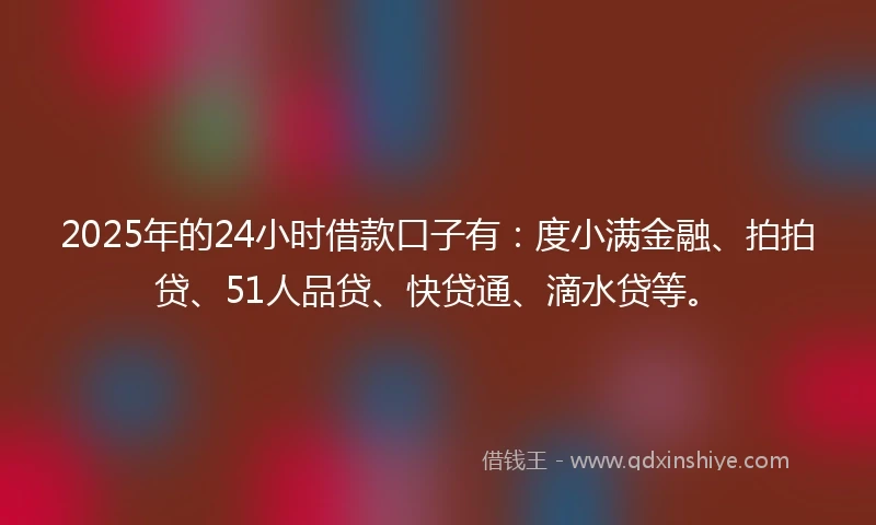 2025年的24小时借款口子有：度小满金融、拍拍贷、51人品贷、快贷通、滴水贷等。